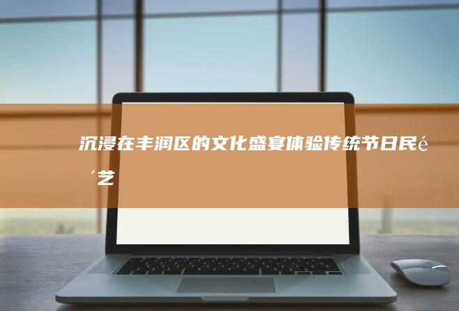 沉浸在丰润区的文化盛宴：体验传统节日、民间艺术和地方美食 (丰润沉醉)