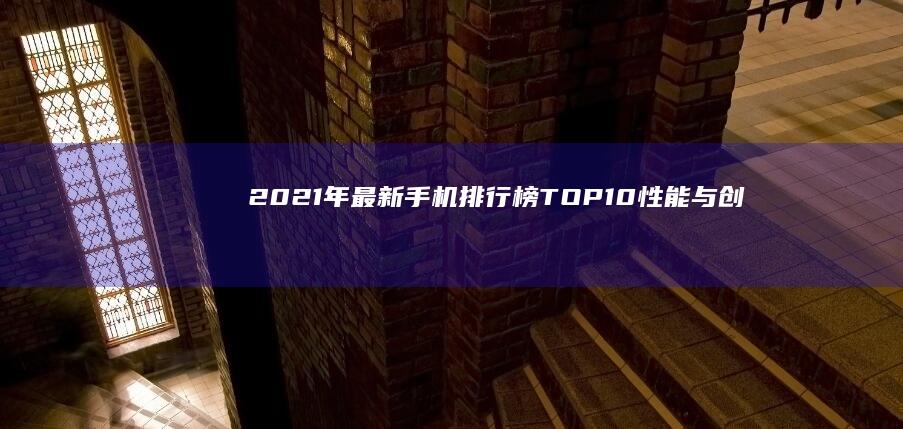 2021年最新手机排行榜TOP10：性能与创新并重的旗舰精选